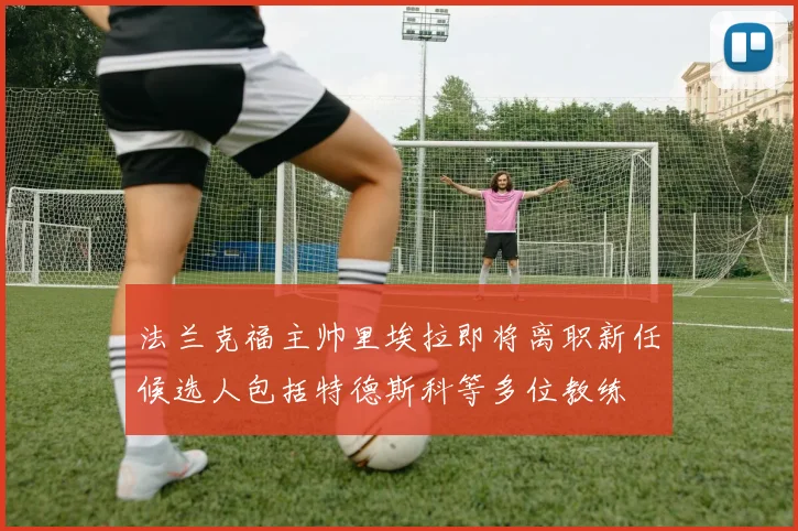 法兰克福主帅里埃拉即将离职新任候选人包括特德斯科等多位教练