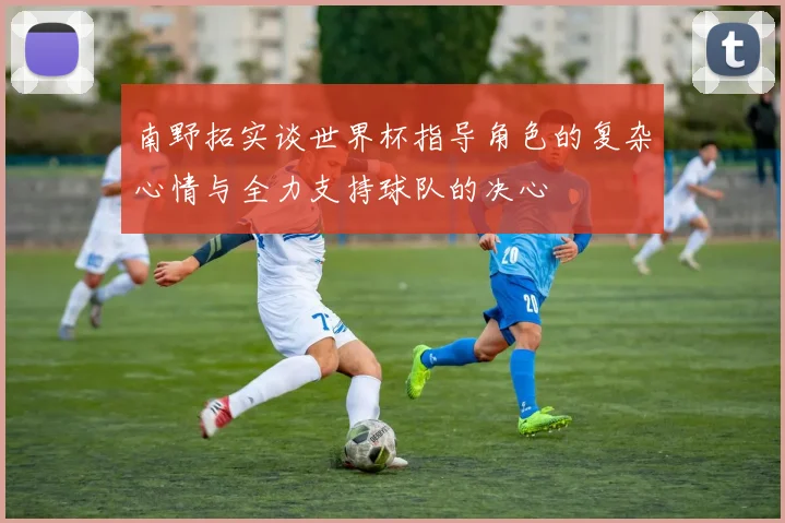 南野拓实谈世界杯指导角色的复杂心情与全力支持球队的决心