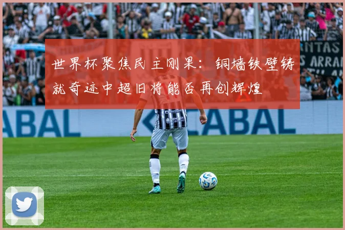 世界杯聚焦民主刚果：铜墙铁壁铸就奇迹中超旧将能否再创辉煌