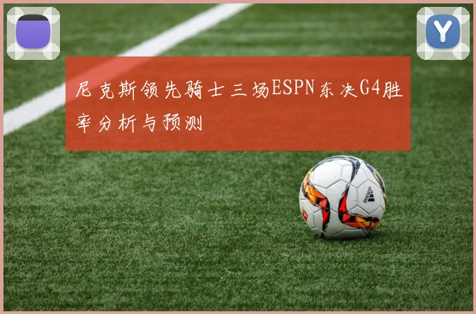 尼克斯领先骑士三场ESPN东决G4胜率分析与预测