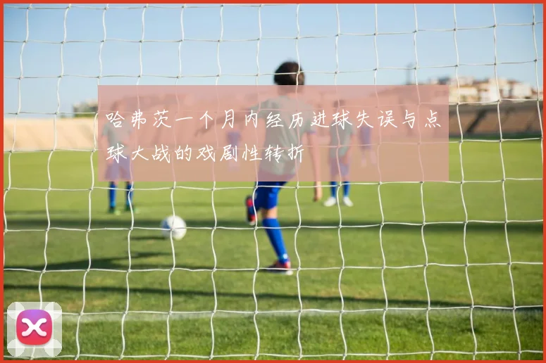哈弗茨一个月内经历进球失误与点球大战的戏剧性转折