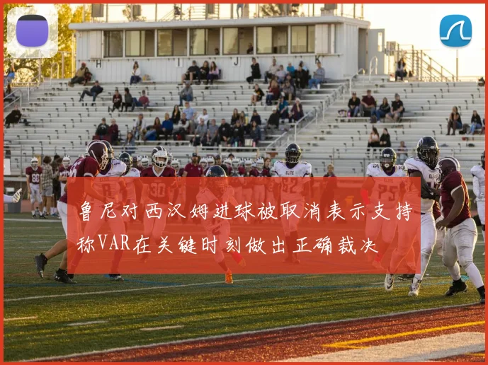 鲁尼对西汉姆进球被取消表示支持称VAR在关键时刻做出正确裁决