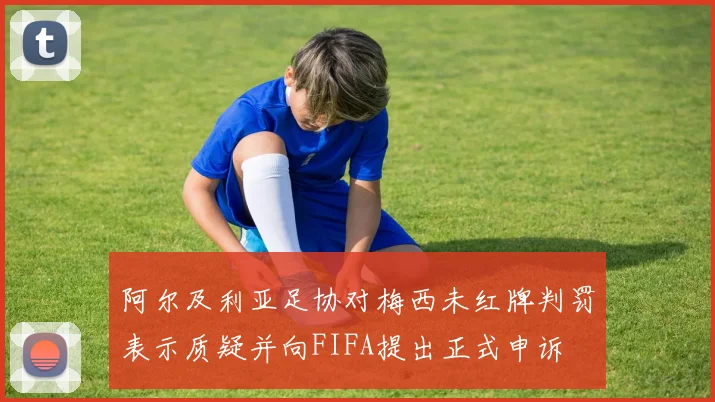 阿尔及利亚足协对梅西未红牌判罚表示质疑并向FIFA提出正式申诉