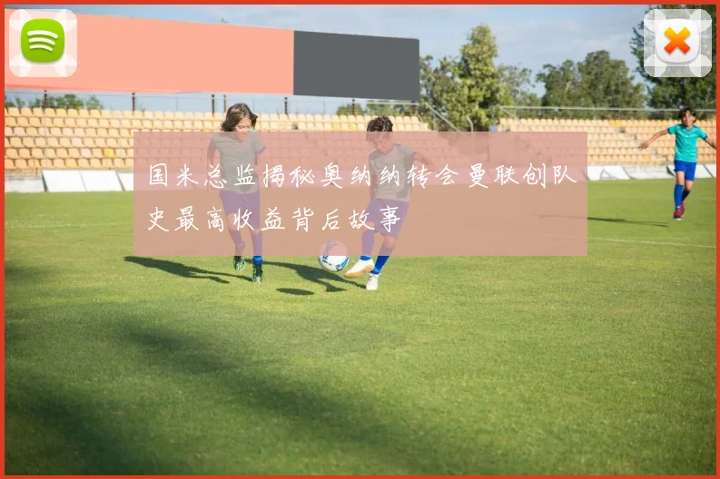 国米总监揭秘奥纳纳转会曼联创队史最高收益背后故事