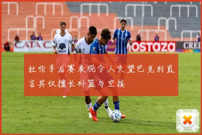 杜伦季后赛表现令人失望巴克利直言其仅擅长补篮与空接