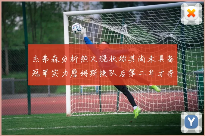 杰弗森分析热火现状称其尚未具备冠军实力詹姆斯换队后第二年才夺冠
