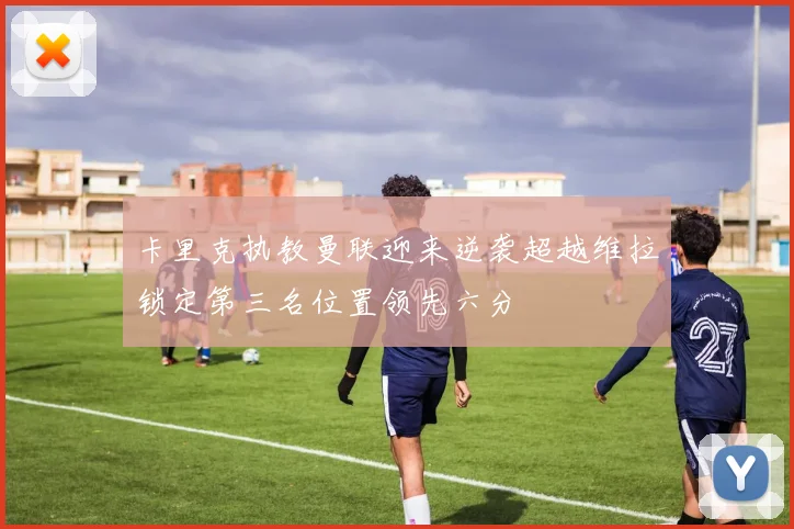 卡里克执教曼联迎来逆袭超越维拉锁定第三名位置领先六分