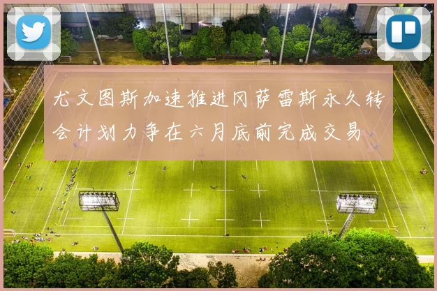 尤文图斯加速推进冈萨雷斯永久转会计划力争在六月底前完成交易
