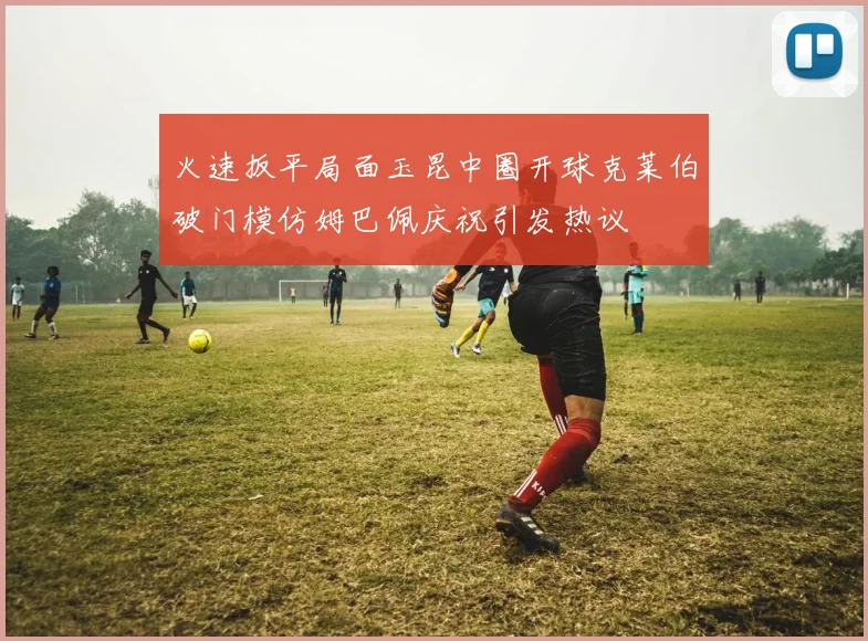 火速扳平局面玉昆中圈开球克莱伯破门模仿姆巴佩庆祝引发热议