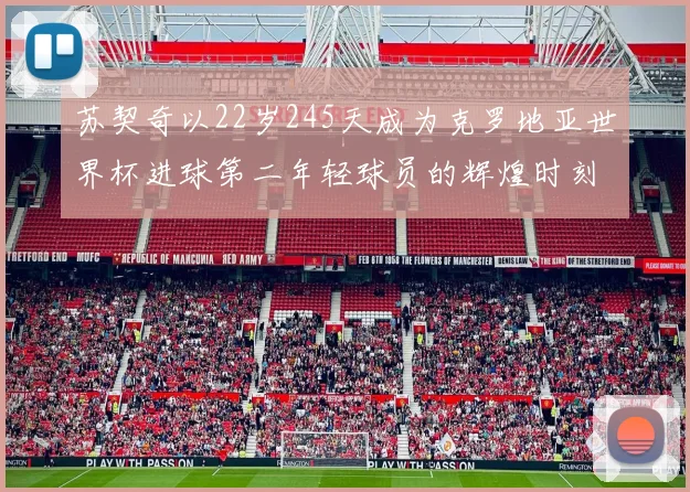 苏契奇以22岁245天成为克罗地亚世界杯进球第二年轻球员的辉煌时刻