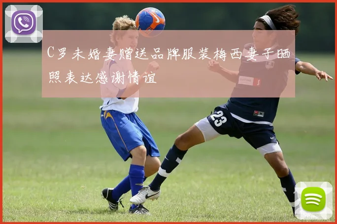 C罗未婚妻赠送品牌服装梅西妻子晒照表达感谢情谊