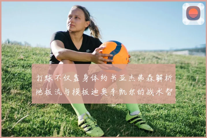 打球不仅靠身体约书亚杰弗森解析地板流与模板迪奥李凯尔的战术智慧