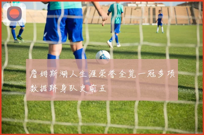 詹姆斯湖人生涯荣誉全览一冠多项数据跻身队史前五