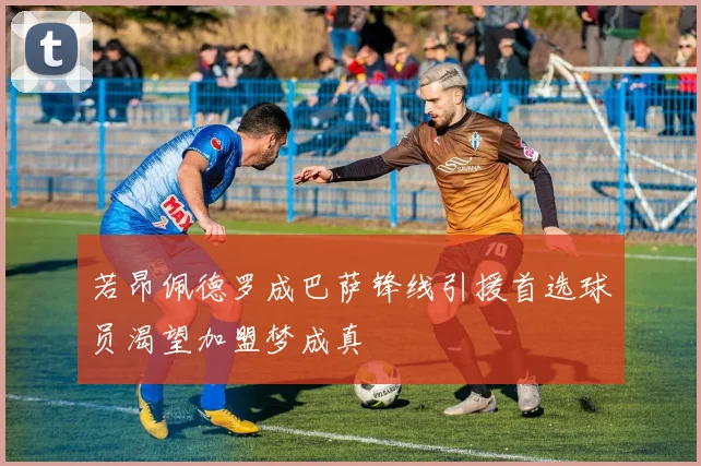 若昂佩德罗成巴萨锋线引援首选球员渴望加盟梦成真