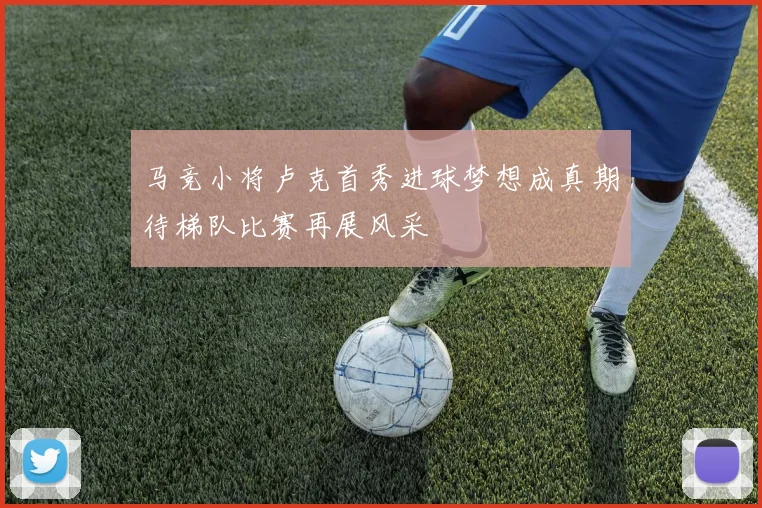 马竞小将卢克首秀进球梦想成真期待梯队比赛再展风采