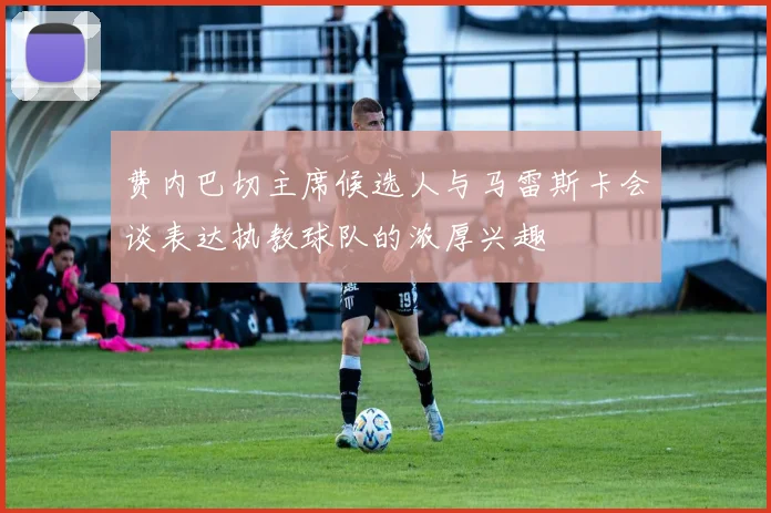 费内巴切主席候选人与马雷斯卡会谈表达执教球队的浓厚兴趣
