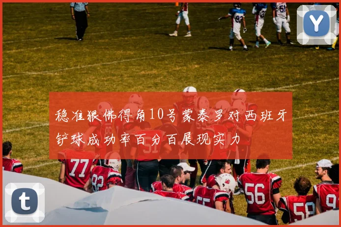 稳准狠佛得角10号蒙泰罗对西班牙铲球成功率百分百展现实力