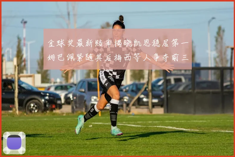 金球奖最新赔率揭晓凯恩稳居第一姆巴佩紧随其后梅西等人争夺前三名