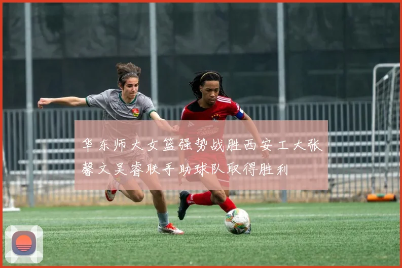 华东师大女篮强势战胜西安工大张馨文吴睿联手助球队取得胜利