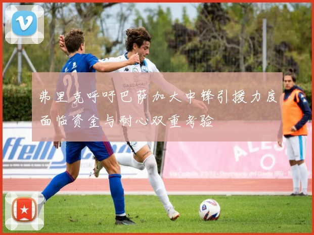 弗里克呼吁巴萨加大中锋引援力度面临资金与耐心双重考验