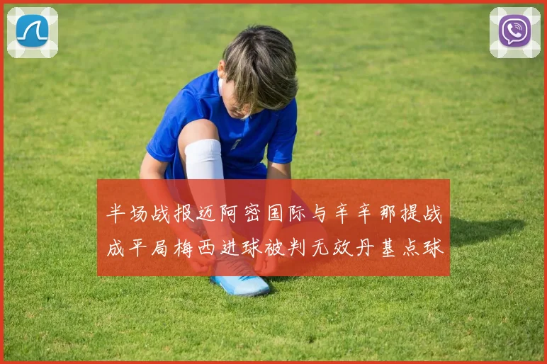 半场战报迈阿密国际与辛辛那提战成平局梅西进球被判无效丹基点球扳平比分