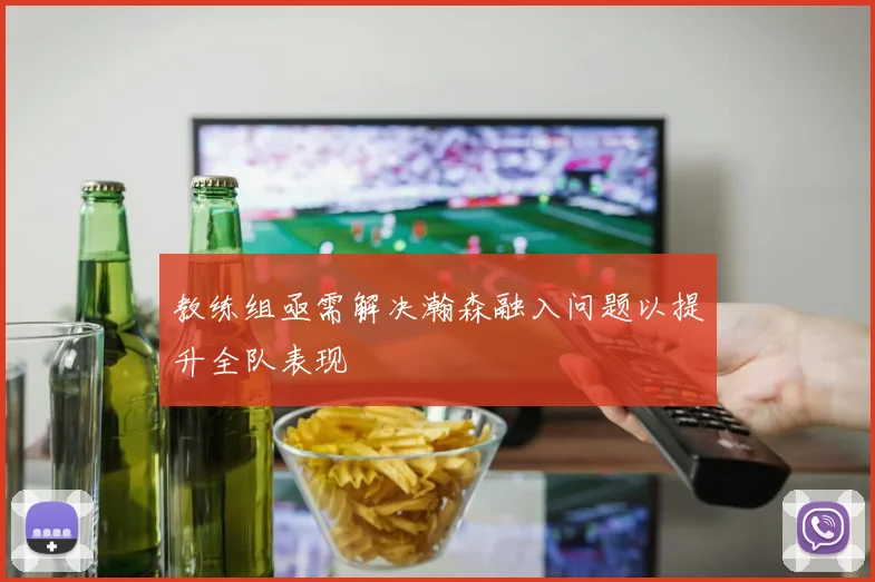 教练组亟需解决瀚森融入问题以提升全队表现