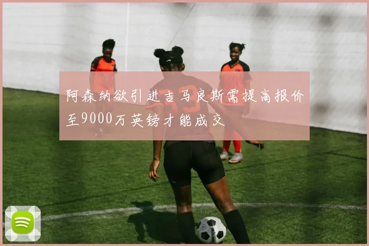 阿森纳欲引进吉马良斯需提高报价至9000万英镑才能成交